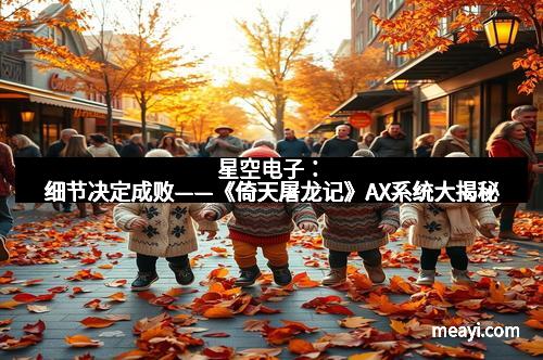 星空电子：细节决定成败——《倚天屠龙记》AX系统大揭秘